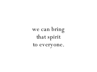 we can bring that spirit to everyone. 
