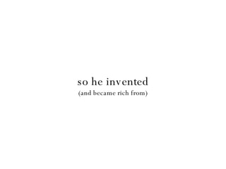 so he invented (and became rich from) 