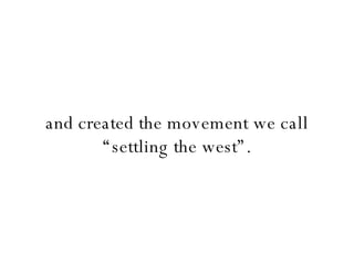 and created the movement we call “settling the west”. 