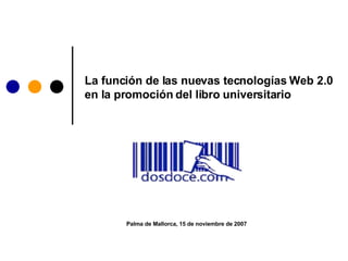 La función de las nuevas tecnologías Web 2.0 en la promoción del libro universitario Palma de Mallorca, 15 de noviembre de 2007 
