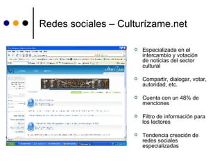 Redes sociales – Culturízame.net Especializada en el intercambio y votación de noticias del sector cultural Compartir, dialogar, votar, autoridad, etc. Cuenta con un 48% de menciones   Filtro de información para los lectores Tendencia creación de redes sociales especializadas 