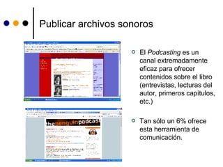 Publicar archivos sonoros El  Podcasting  es un canal extremadamente eficaz para ofrecer contenidos sobre el libro (entrevistas, lecturas del autor, primeros capítulos, etc.) Tan sólo un 6% ofrece esta herramienta de comunicación. 
