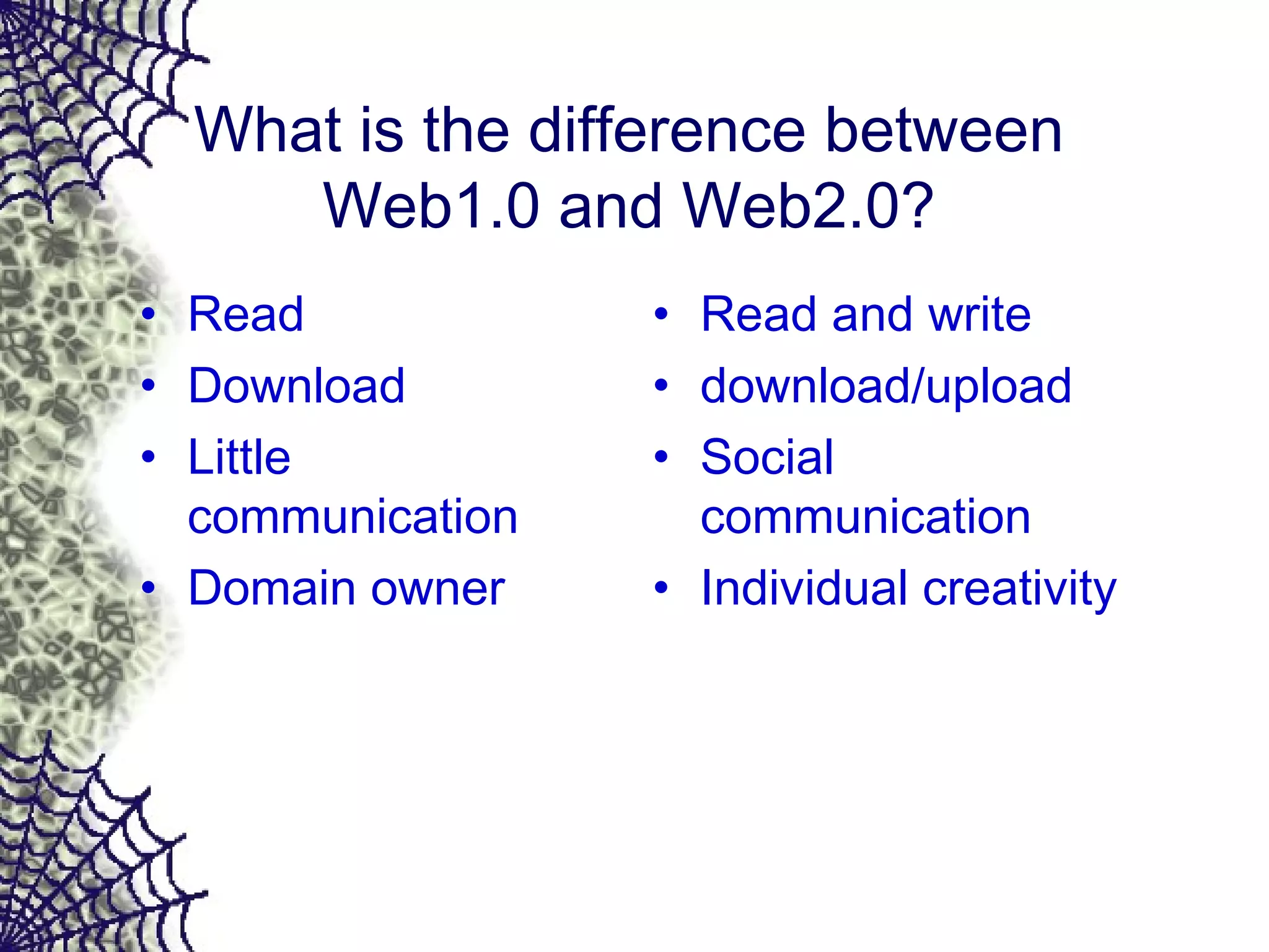 What is the difference between
Web1.0 and Web2.0?
• Read
• Download
• Little
communication
• Domain owner
• Read and write
• download/upload
• Social
communication
• Individual creativity