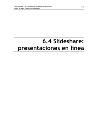Servicios Web 2.0 ::: Slideshare: presentaciones en línea   233
Diseño de Webs Educativas (Iniciación)




              6.4 Slideshare:
      presentaciones en línea
 