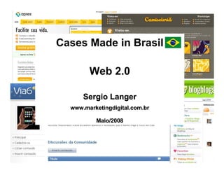 www.marketingdigital.com.br




Cases Made in Brasil

        Web 2.0

      Sergio Langer
  www.marketingdigital.com.br

          Maio/2008




                                                    Web 2.0