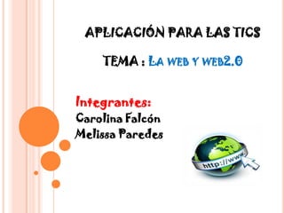 APLICACIÓN PARA LAS TICS
TEMA : LA WEB Y WEB2.0
Integrantes:
Carolina Falcón
Melissa Paredes
 