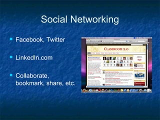 Social Networking
 Facebook, Twitter
 LinkedIn.com
 Collaborate,
bookmark, share, etc.
 