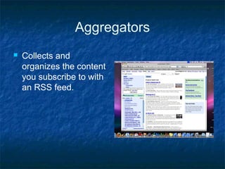 Aggregators
 Collects and
organizes the content
you subscribe to with
an RSS feed.
 