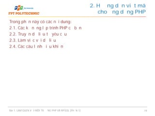 Trong phần này có các nội dung:
2.1. Các kỹ năng lập trình PHP cơ bản
2.2. Truyền dữ liệu từ yêu cầu
2.3. Làm việc với dữ liệu
2.4. Các câu lệnh điều khiển
2. Hướng dẫn viết mã
cho ứng dụng PHP
Bài 1: LÀM QUEN VỚI MÔI TRƯỜNG PHP VÀ MYSQL (PHẦN 1) 19
 