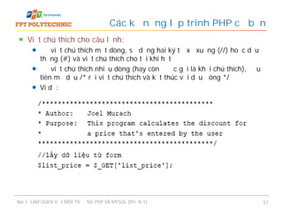 Viết chú thích cho câu lệnh:
Để viết chú thích một dòng, sử dụng hai ký tự xổ xuống (//) hoặc dấu
thăng (#) và viết chú thích cho tới khi hết
Để viết chú thích nhiều dòng (hay còn được gọi là khối chú thích), đầu
tiên mở dấu /* rồi viết chú thích và kết thúc với dấu đóng */
Ví dụ:
Các kỹ năng lập trình PHP cơ bản
Bài 1: LÀM QUEN VỚI MÔI TRƯỜNG PHP VÀ MYSQL (PHẦN 1) 21
 