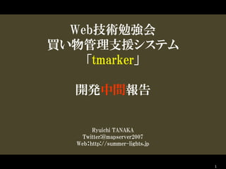 Web技術勉強会
買い物管理支援システム
    「tmarker」

  開発中間報告


       Ryuichi TANAKA
    Twitter:@mapserver2007
  Web：http://summer-lights.jp


                                1
 