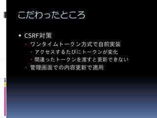 こだわったところ

CSRF対策
 ワンタイムトークン方式で自前実装
  アクセスするたびにトークンが変化
  間違ったトークンを渡すと更新できない
 管理画面での内容更新で適用
 