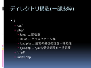 ディレクトリ構造(一部抜粋)

/
    css/
    php/
     func/ ... 関数群
     class/ … クラスファイル群
     load.php … 通常の受信処理を一括処理
     ajax.php … Ajaxの受信処理を一括処理
    tmpl/
    index.php
 