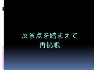 反省点を踏まえて
  再挑戦
 