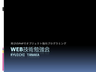 再びのPHPでオブジェクト指向プログラミング

   技術勉強会
WEB技術勉強会
RYUICHI TANAKA
 
