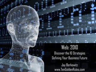 Web: 2010   Discover the 10 Strategies  Defining Your Business Future Jay Berkowitz www.TenGoldenRules.com 