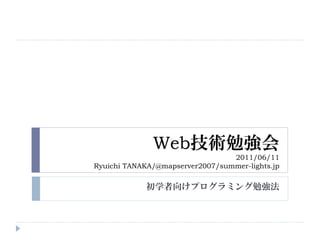 Web技術勉強会
                                 2011/06/11
Ryuichi TANAKA/@mapserver2007/summer-lights.jp

            初学者向けプログラミング勉強法
 