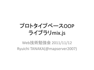 プロトタイプベースOOP
   ライブラリmix.js
  Web技術勉強会 2011/11/12
Ryuichi TANAKA(@mapserver2007)
 