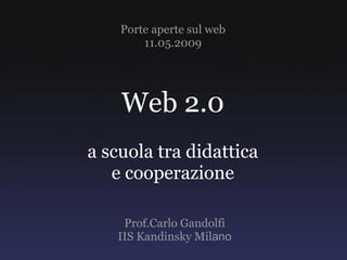 Porte aperte sul web
        11.05.2009




    Web 2.0
a scuola tra didattica
   e cooperazione

    Prof.Carlo Gandolfi
   IIS Kandinsky Milano
 