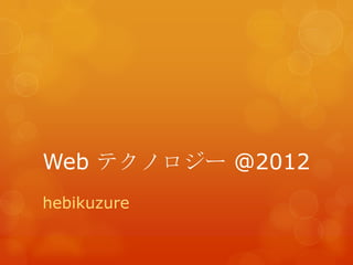 Web テクノロジー @2012
hebikuzure
 