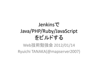 Jenkinsで
Java/PHP/Ruby/JavaScript
をビルドするをビルドする
Web技術勉強会 2012/01/14
Ryuichi TANAKA(@mapserver2007)
 