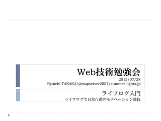 Web技術勉強会
                                 2012/07/28
Ryuichi TANAKA/@mapserver2007/summer-lights.jp

                          ライフログ入門
        ライフログで日常行動のモチベーション維持
 