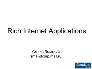 Rich Internet Applications
Смаль Дмитрий
smal@corp.mail.ru
 