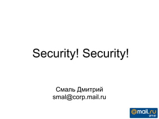 Security! Security!
Смаль Дмитрий
smal@corp.mail.ru
 