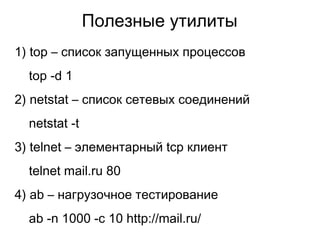 Полезные утилиты
1) top – список запущенных процессов
top -d 1
2) netstat – список сетевых соединений
netstat -t
3) telnet – элементарный tcp клиент
telnet mail.ru 80
4) ab – нагрузочное тестирование
ab -n 1000 -c 10 http://mail.ru/
 