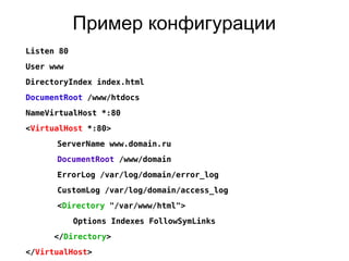 Пример конфигурации
Listen 80
User www
DirectoryIndex index.html
DocumentRoot /www/htdocs
NameVirtualHost *:80
<VirtualHost *:80>
ServerName www.domain.ru
DocumentRoot /www/domain
ErrorLog /var/log/domain/error_log
CustomLog /var/log/domain/access_log
<Directory "/var/www/html">
Options Indexes FollowSymLinks
</Directory>
</VirtualHost>
 