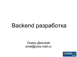 Backend разработка
Смаль Дмитрий
smal@corp.mail.ru
 