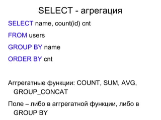SELECT - агрегация
SELECT name, count(id) cnt
FROM users
GROUP BY name
ORDER BY cnt
Аггрегатные функции: COUNT, SUM, AVG,
GROUP_CONCAT
Поле – либо в аггрегатной функции, либо в
GROUP BY
 
