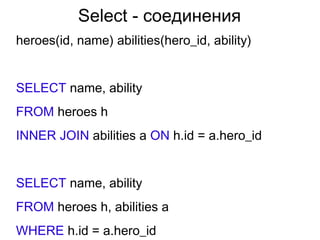 Select - соединения
heroes(id, name) abilities(hero_id, ability)
SELECT name, ability
FROM heroes h
INNER JOIN abilities a ON h.id = a.hero_id
SELECT name, ability
FROM heroes h, abilities a
WHERE h.id = a.hero_id
 