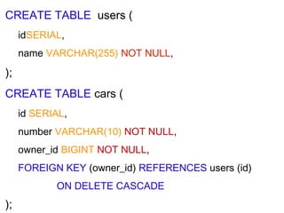 CREATE TABLE users (
idSERIAL,
name VARCHAR(255) NOT NULL,
);
CREATE TABLE cars (
id SERIAL,
number VARCHAR(10) NOT NULL,
owner_id BIGINT NOT NULL,
FOREIGN KEY (owner_id) REFERENCES users (id)
ON DELETE CASCADE
);
 