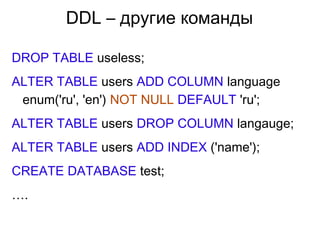 DDL – другие команды
DROP TABLE useless;
ALTER TABLE users ADD COLUMN language
enum('ru', 'en') NOT NULL DEFAULT 'ru';
ALTER TABLE users DROP COLUMN langauge;
ALTER TABLE users ADD INDEX ('name');
CREATE DATABASE test;
….
 
