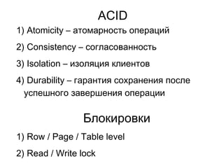 ACID
1) Atomicity – атомарность операций
2) Consistency – согласованность
3) Isolation – изоляция клиентов
4) Durability – гарантия сохранения после
успешного завершения операции
Блокировки
1) Row / Page / Table level
2) Read / Write lock
 