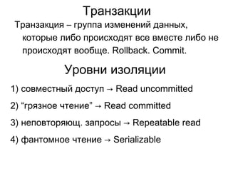 Транзакции
Транзакция – группа изменений данных,
которые либо происходят все вместе либо не
происходят вообще. Rollback. Commit.
Уровни изоляции
1) совместный доступ → Read uncommitted
2) “грязное чтение” → Read committed
3) неповторяющ. запросы → Repeatable read
4) фантомное чтение → Serializable
 