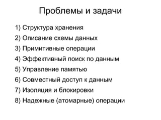 Проблемы и задачи
1) Структура хранения
2) Описание схемы данных
3) Примитивные операции
4) Эффективный поиск по данным
5) Управление памятью
6) Совместный доступ к данным
7) Изоляция и блокировки
8) Надежные (атомарные) операции
 