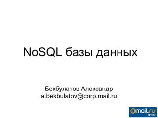 NoSQL базы данных
Бекбулатов Александр
a.bekbulatov@corp.mail.ru
 