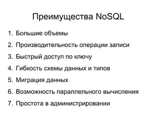 Преимущества NoSQL
1. Большие объемы
2. Производительность операции записи
3. Быстрый доступ по ключу
4. Гибкость схемы данных и типов
5. Миграция данных
6. Возможность параллельного вычисления
7. Простота в администрировании
 