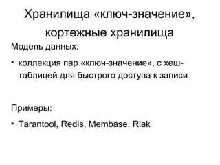 Хранилища «ключ-значение»,
кортежные хранилища
Модель данных:
• коллекция пар «ключ-значение», с хеш-
таблицей для быстрого доступа к записи
Примеры:
• Tarantool, Redis, Membase, Riak
 