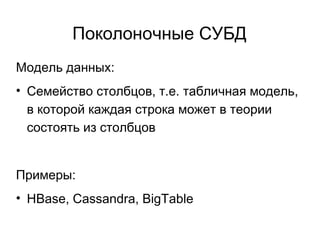 Поколоночные СУБД
Модель данных:
• Семейство столбцов, т.е. табличная модель,
в которой каждая строка может в теории
состоять из столбцов
Примеры:
• HBase, Cassandra, BigTable
 