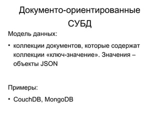 Документо-ориентированные
СУБД
Модель данных:
• коллекции документов, которые содержат
коллекции «ключ-значение». Значения –
объекты JSON
Примеры:
• CouchDB, MongoDB
 