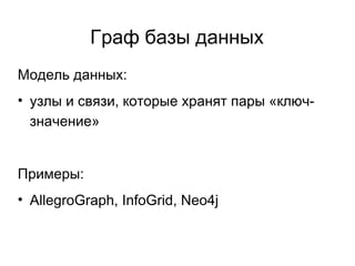 Граф базы данных
Модель данных:
• узлы и связи, которые хранят пары «ключ-
значение»
Примеры:
• AllegroGraph, InfoGrid, Neo4j
 