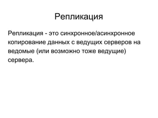 Репликация
Репликация - это синхронное/асинхронное
копирование данных с ведущих серверов на
ведомые (или возможно тоже ведущие)
сервера.
 