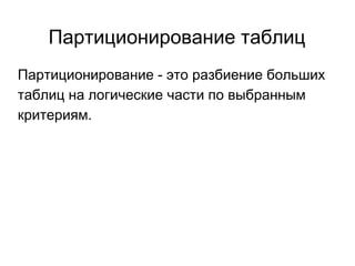 Партиционирование таблиц
Партиционирование - это разбиение больших
таблиц на логические части по выбранным
критериям.
 