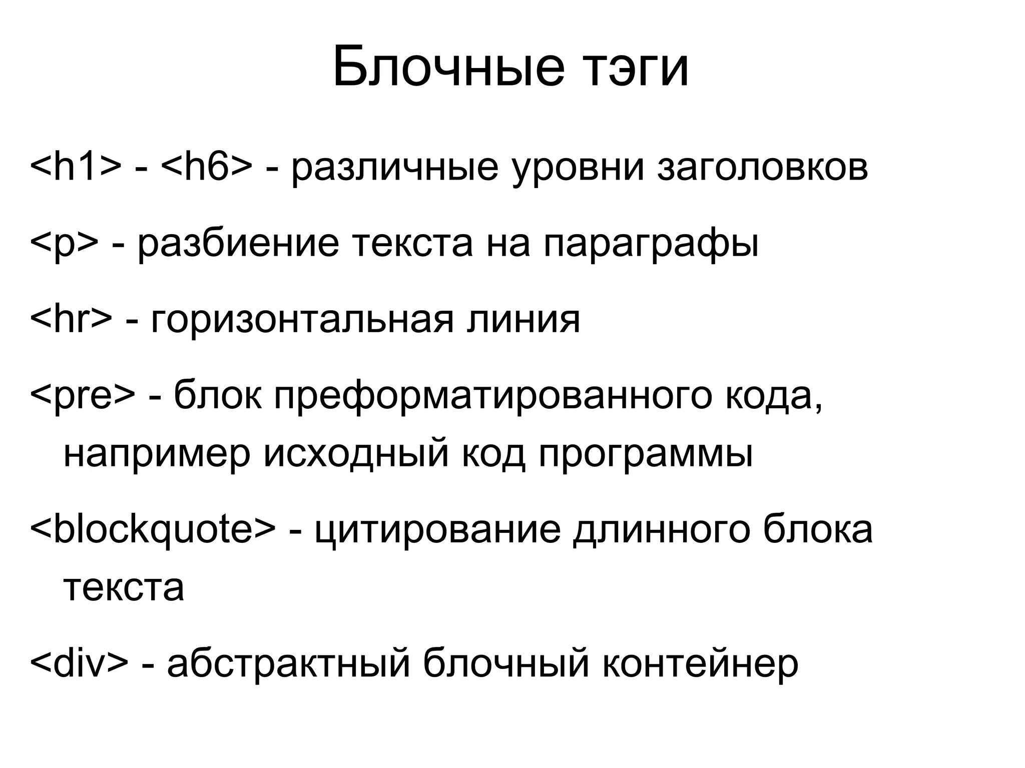 Блочные тэги
<h1> - <h6> - различные уровни заголовков
<p> - разбиение текста на параграфы
<hr> - горизонтальная линия
<pre> - блок преформатированного кода,
например исходный код программы
<blockquote> - цитирование длинного блока
текста
<div> - абстрактный блочный контейнер
 