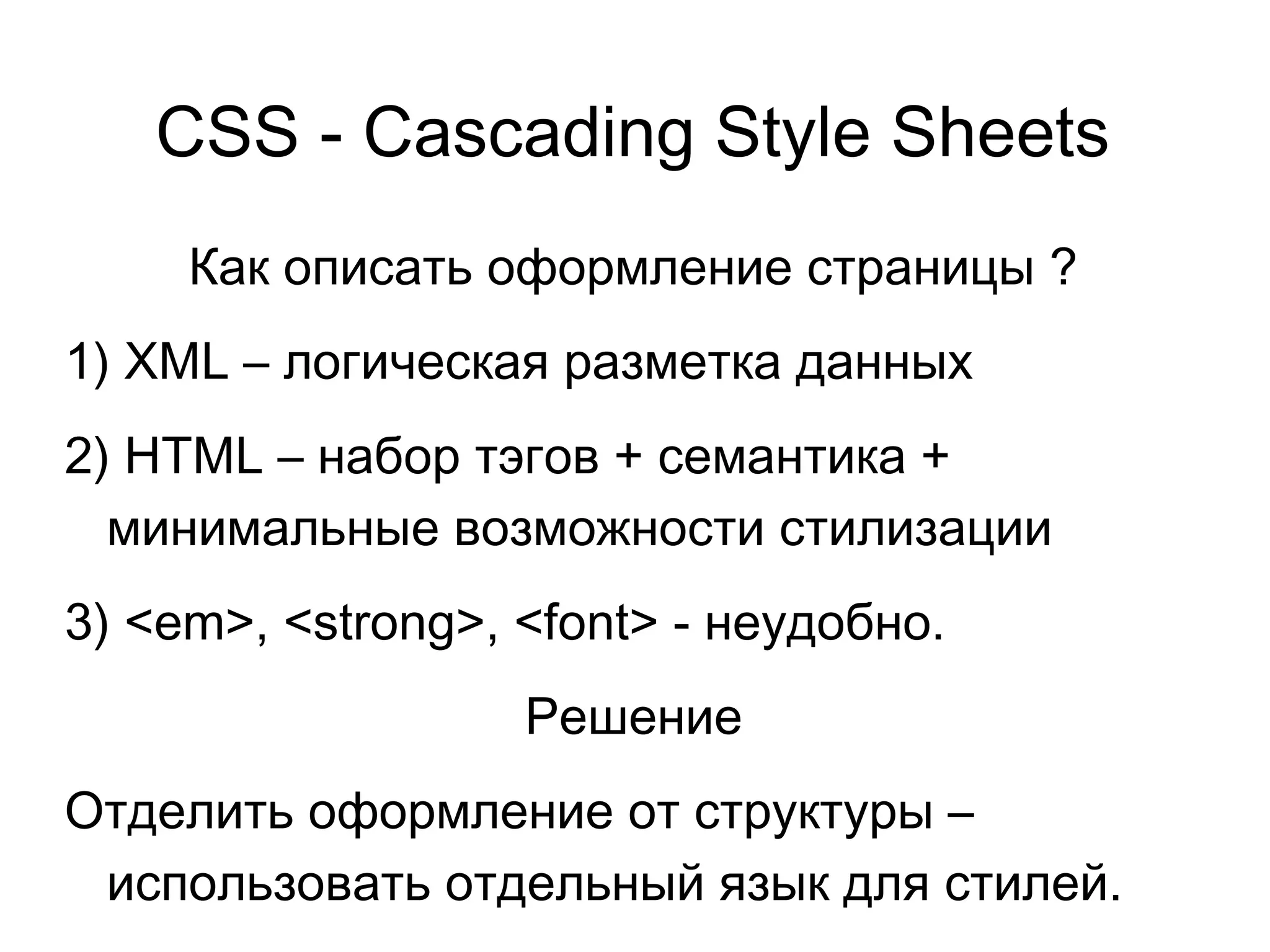 CSS - Cascading Style Sheets
Как описать оформление страницы ?
1) XML – логическая разметка данных
2) HTML – набор тэгов + семантика +
минимальные возможности стилизации
3) <em>, <strong>, <font> - неудобно.
Решение
Отделить оформление от структуры –
использовать отдельный язык для стилей.
 