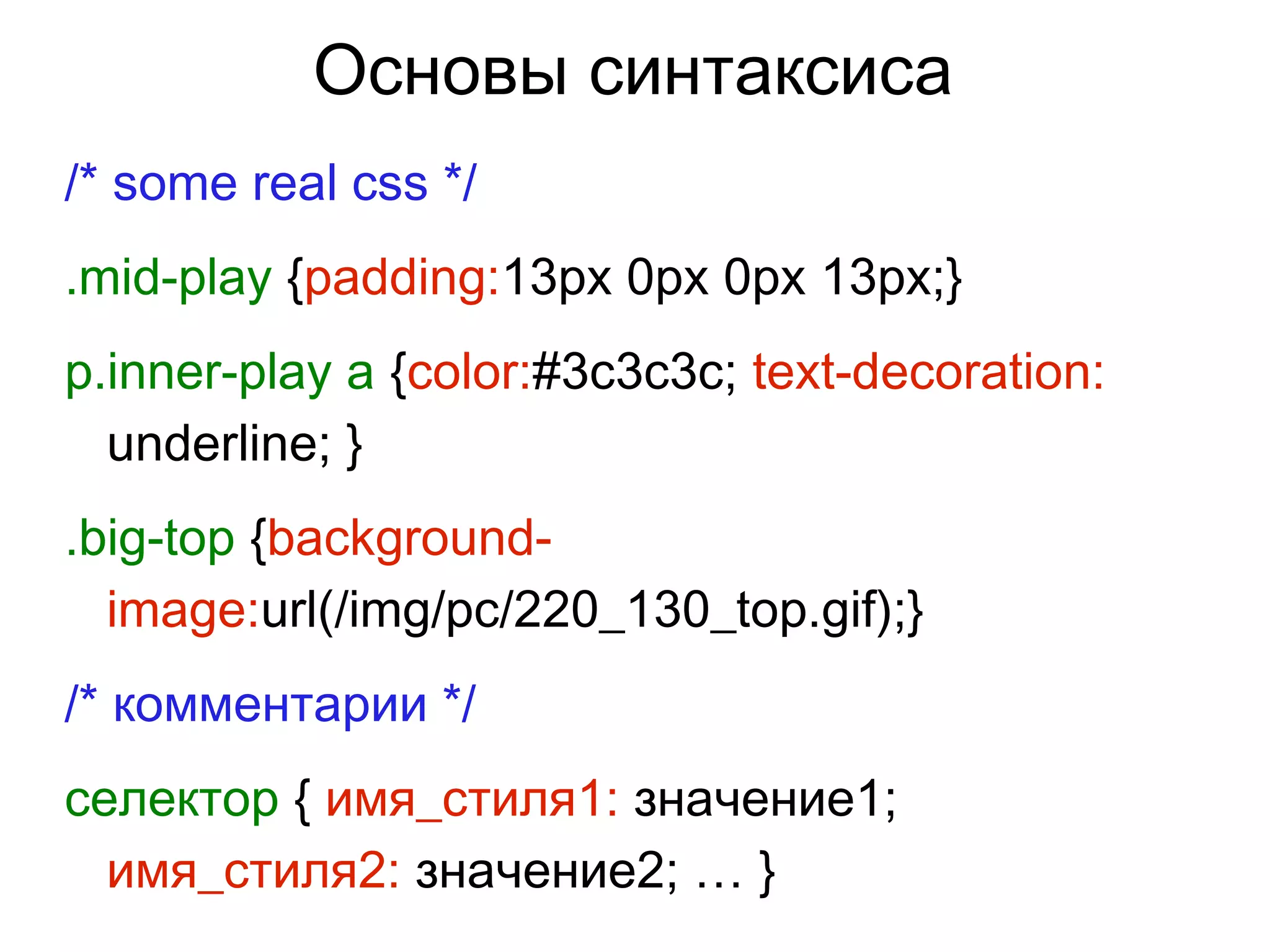 Основы синтаксиса
/* some real css */
.mid-play {padding:13px 0px 0px 13px;}
p.inner-play a {color:#3c3c3c; text-decoration:
underline; }
.big-top {background-
image:url(/img/pc/220_130_top.gif);}
/* комментарии */
cелектор { имя_стиля1: значение1;
имя_стиля2: значение2; … }
 