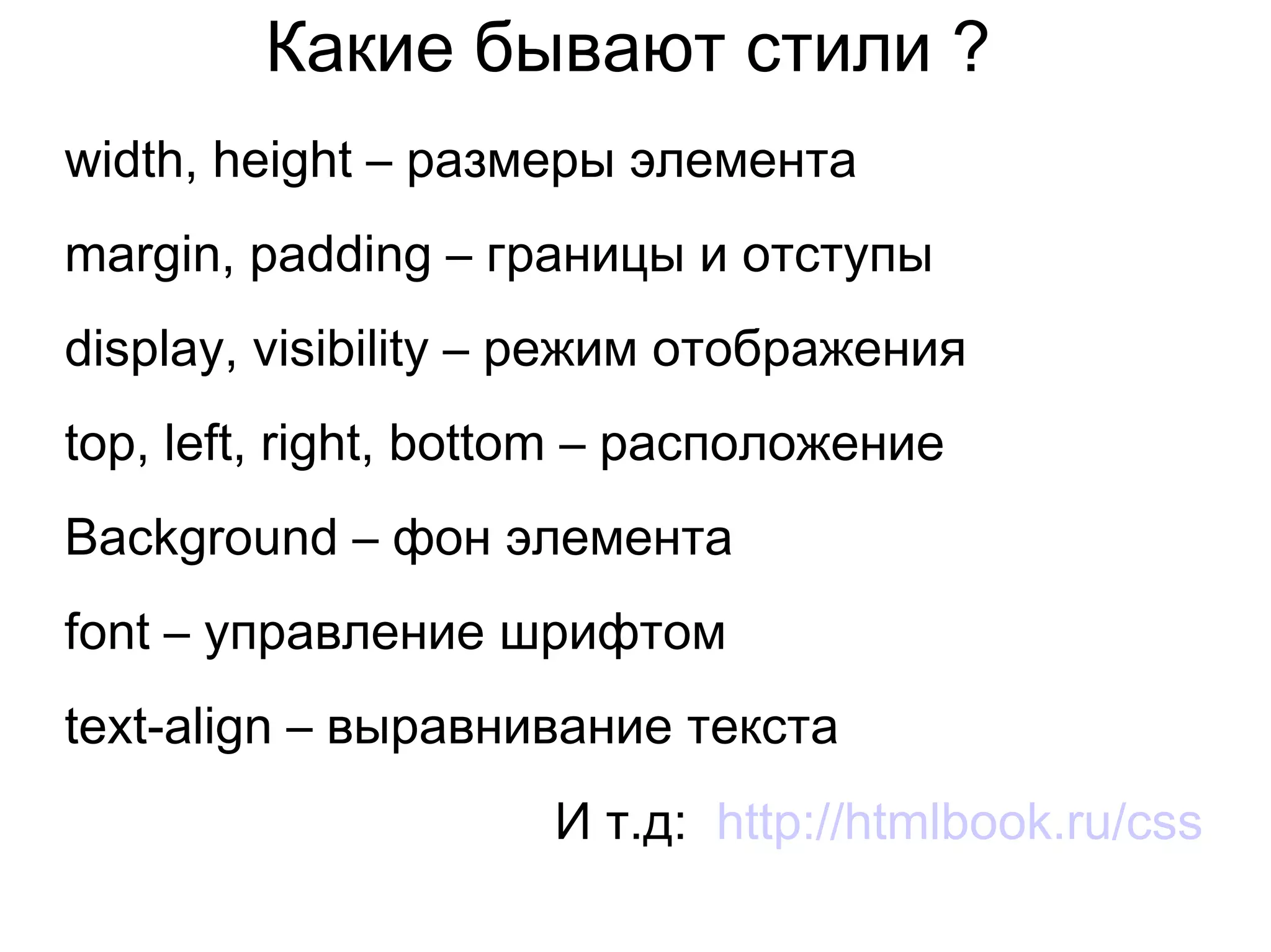 Какие бывают стили ?
width, height – размеры элемента
margin, padding – границы и отступы
display, visibility – режим отображения
top, left, right, bottom – расположение
Background – фон элемента
font – управление шрифтом
text-align – выравнивание текста
И т.д: http://htmlbook.ru/css
 